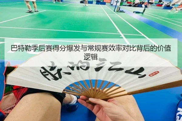 巴特勒季后赛得分爆发与常规赛效率对比背后的价值逻辑