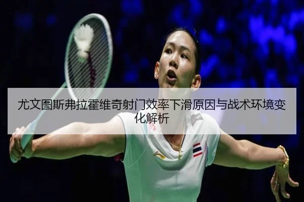 尤文图斯弗拉霍维奇射门效率下滑原因与战术环境变化解析