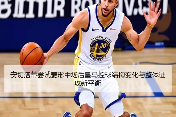 安切洛蒂尝试菱形中场后皇马控球结构变化与整体进攻新平衡