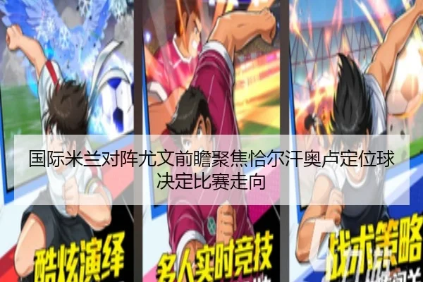 国际米兰对阵尤文前瞻聚焦恰尔汗奥卢定位球决定比赛走向