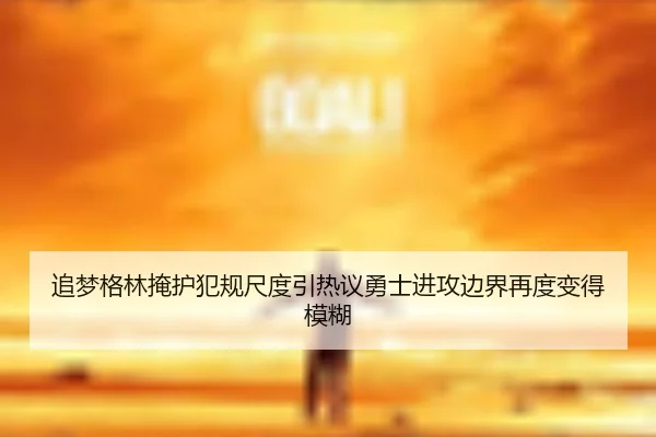 追梦格林掩护犯规尺度引热议勇士进攻边界再度变得模糊