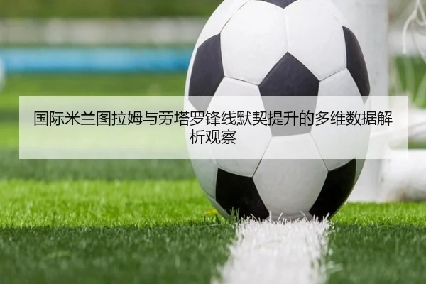 国际米兰图拉姆与劳塔罗锋线默契提升的多维数据解析观察