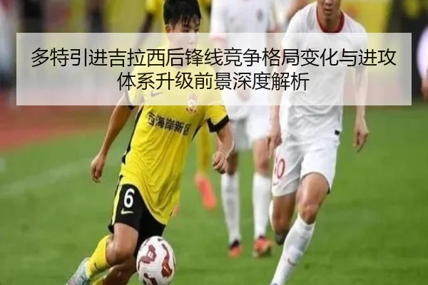 多特引进吉拉西后锋线竞争格局变化与进攻体系升级前景深度解析