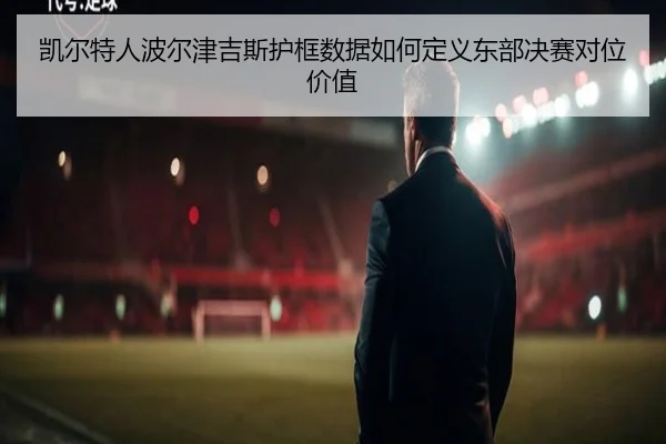 凯尔特人波尔津吉斯护框数据如何定义东部决赛对位价值