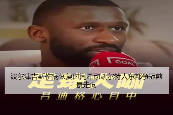 波尔津吉斯伤病恢复时间牵动凯尔特人东部争冠前景走向