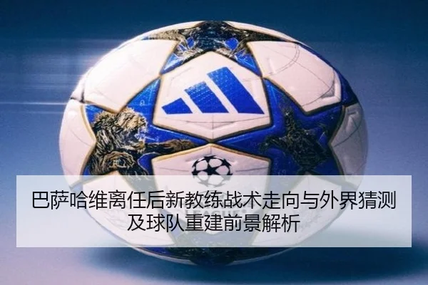 巴萨哈维离任后新教练战术走向与外界猜测及球队重建前景解析