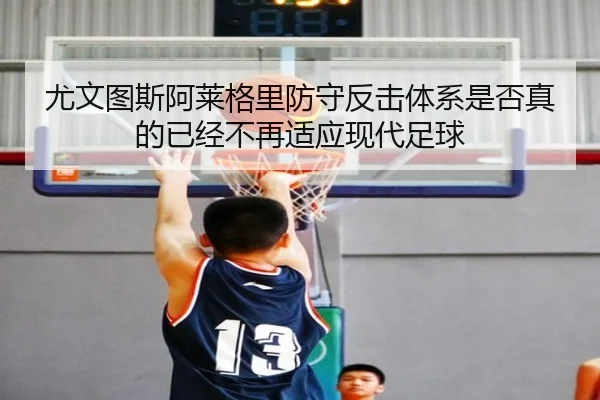 尤文图斯阿莱格里防守反击体系是否真的已经不再适应现代足球