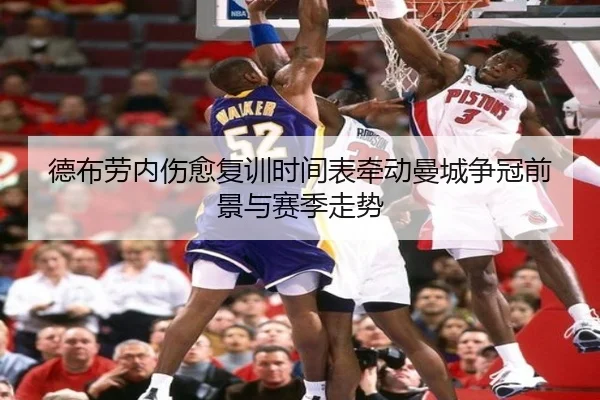 德布劳内伤愈复训时间表牵动曼城争冠前景与赛季走势