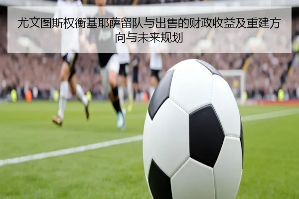 尤文图斯权衡基耶萨留队与出售的财政收益及重建方向与未来规划
