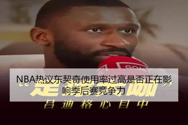 NBA热议东契奇使用率过高是否正在影响季后赛竞争力