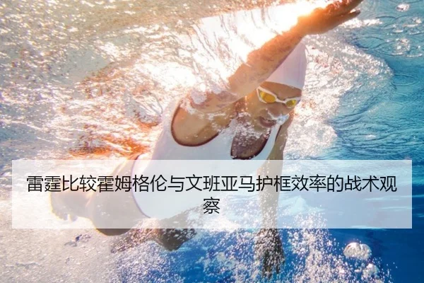 雷霆比较霍姆格伦与文班亚马护框效率的战术观察
