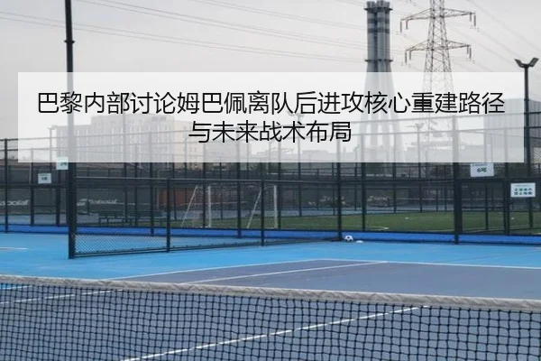 巴黎内部讨论姆巴佩离队后进攻核心重建路径与未来战术布局
