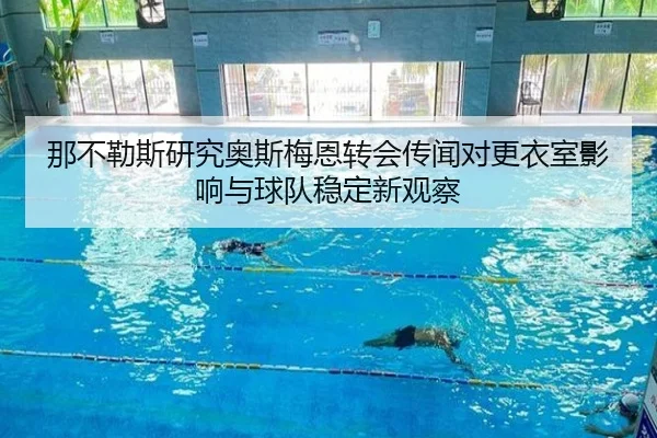 那不勒斯研究奥斯梅恩转会传闻对更衣室影响与球队稳定新观察