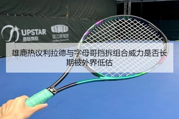 雄鹿热议利拉德与字母哥挡拆组合威力是否长期被外界低估