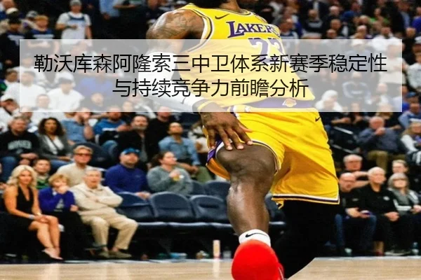勒沃库森阿隆索三中卫体系新赛季稳定性与持续竞争力前瞻分析