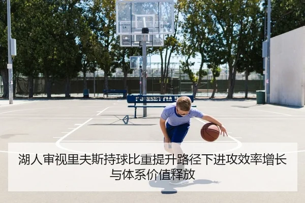 湖人审视里夫斯持球比重提升路径下进攻效率增长与体系价值释放