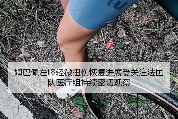 姆巴佩左膝轻微扭伤恢复进展受关注法国队医疗组持续密切观察