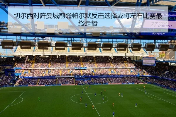 切尔西对阵曼城前瞻帕尔默反击选择或将左右比赛最终走势