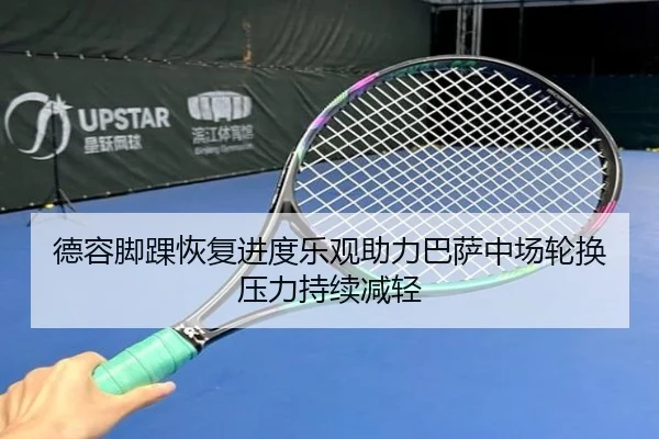 德容脚踝恢复进度乐观助力巴萨中场轮换压力持续减轻