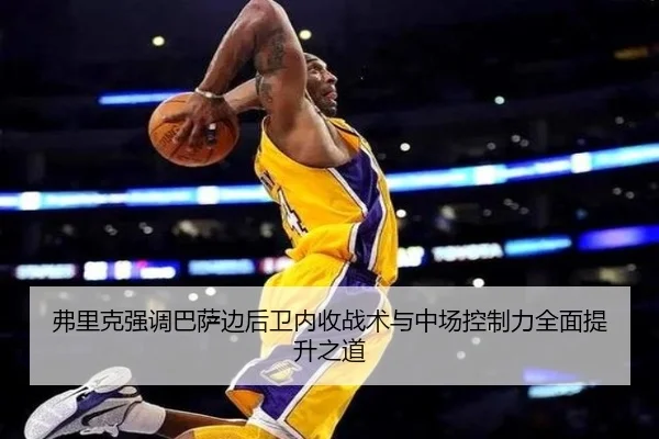 弗里克强调巴萨边后卫内收战术与中场控制力全面提升之道